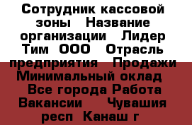 Сотрудник кассовой зоны › Название организации ­ Лидер Тим, ООО › Отрасль предприятия ­ Продажи › Минимальный оклад ­ 1 - Все города Работа » Вакансии   . Чувашия респ.,Канаш г.